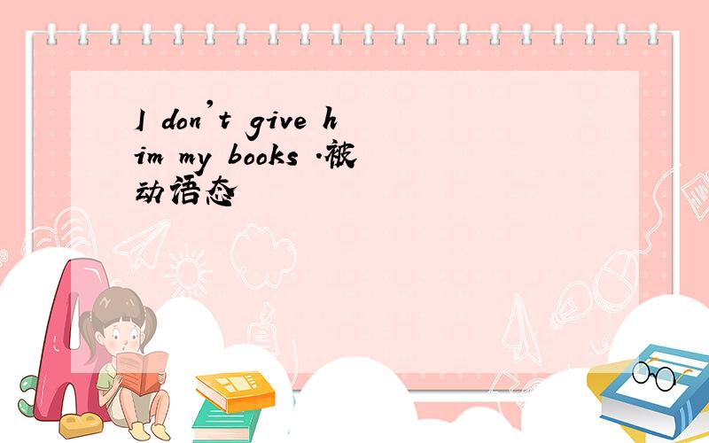 I don't give him my books .被动语态