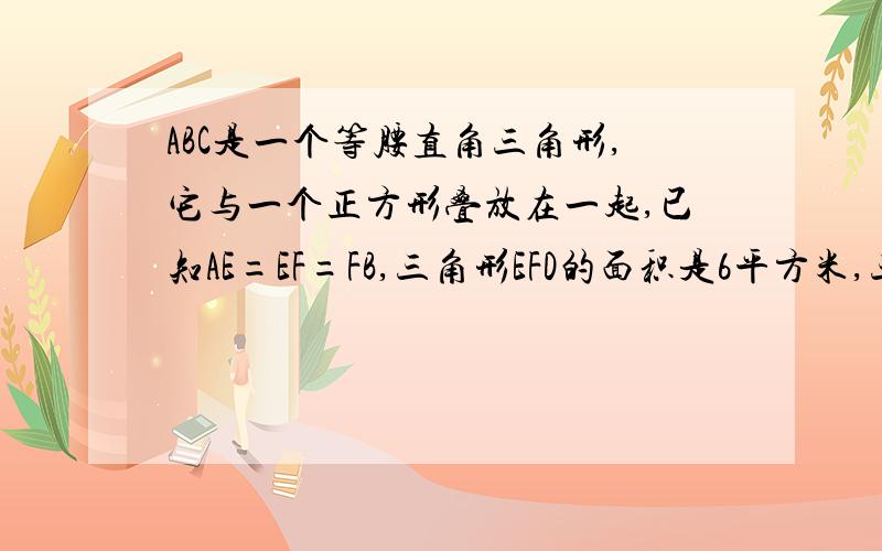 ABC是一个等腰直角三角形,它与一个正方形叠放在一起,已知AE=EF=FB,三角形EFD的面积是6平方米,三角形AB