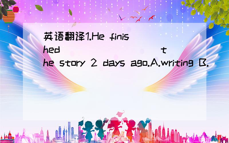 英语翻译1.He finished _________the story 2 days ago.A.writing B.