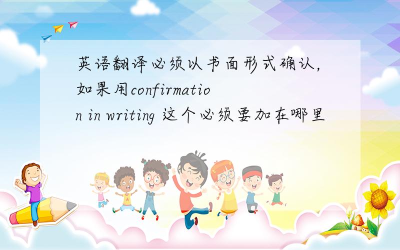 英语翻译必须以书面形式确认，如果用confirmation in writing 这个必须要加在哪里