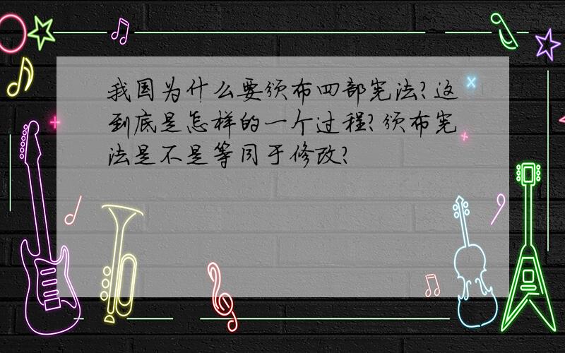 我国为什么要颁布四部宪法?这到底是怎样的一个过程?颁布宪法是不是等同于修改?