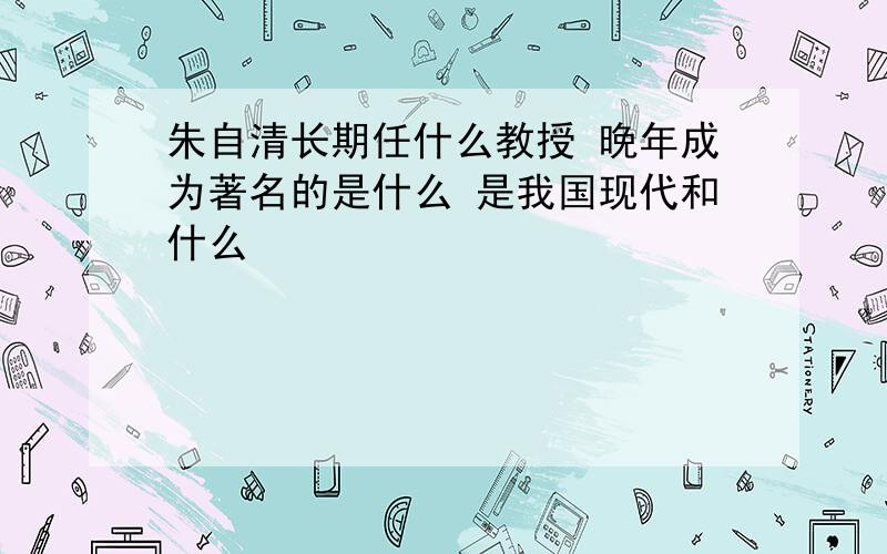 朱自清长期任什么教授 晚年成为著名的是什么 是我国现代和什么