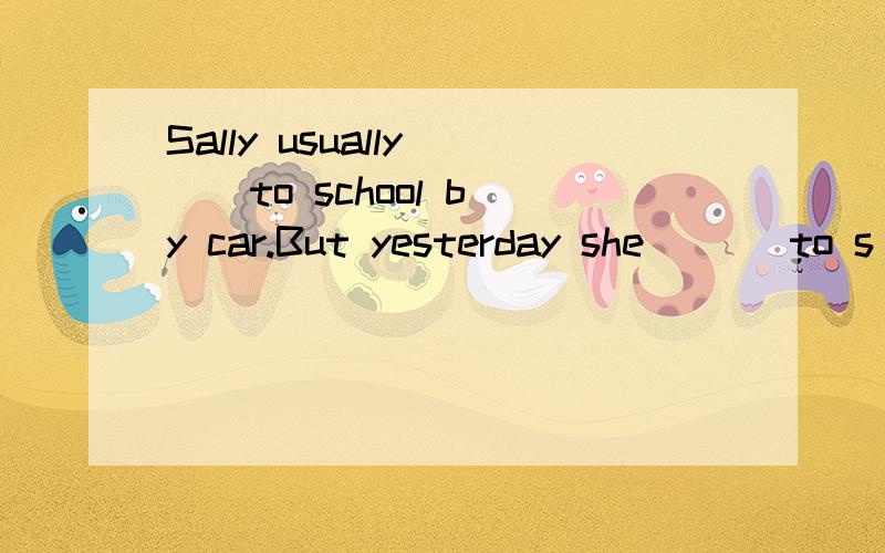 Sally usually( ) to school by car.But yesterday she ( ) to s