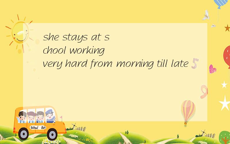 she stays at school working very hard from morning till late