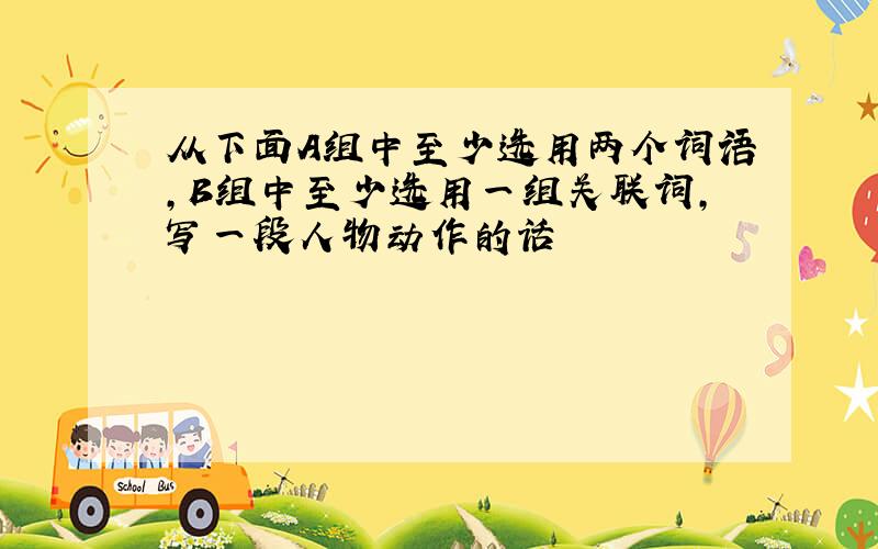 从下面A组中至少选用两个词语,B组中至少选用一组关联词,写一段人物动作的话