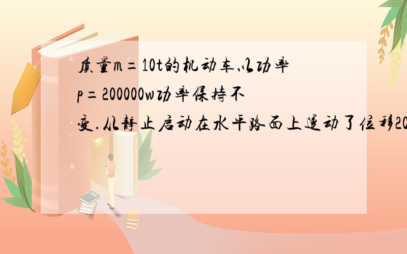 质量m=10t的机动车以功率p=200000w功率保持不变.从静止启动在水平路面上运动了位移200m,达到最大速度40米