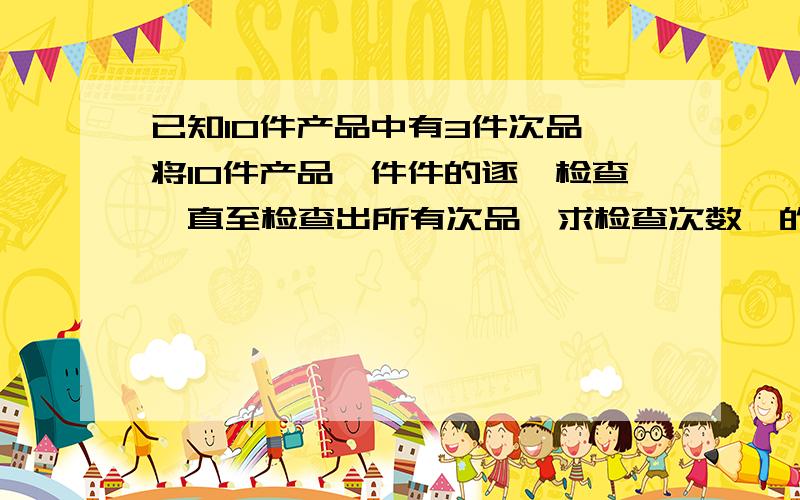 已知10件产品中有3件次品,将10件产品一件件的逐一检查,直至检查出所有次品,求检查次数§的分布列和数学期望.