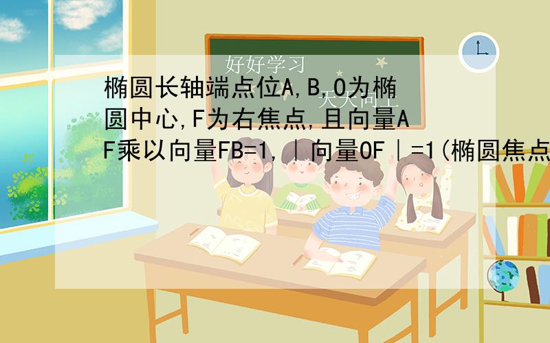 椭圆长轴端点位A,B,O为椭圆中心,F为右焦点,且向量AF乘以向量FB=1,｜向量OF｜=1(椭圆焦点在X轴上)