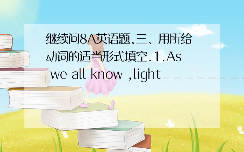 继续问8A英语题,三、用所给动词的适当形式填空.1.As we all know ,light_____________