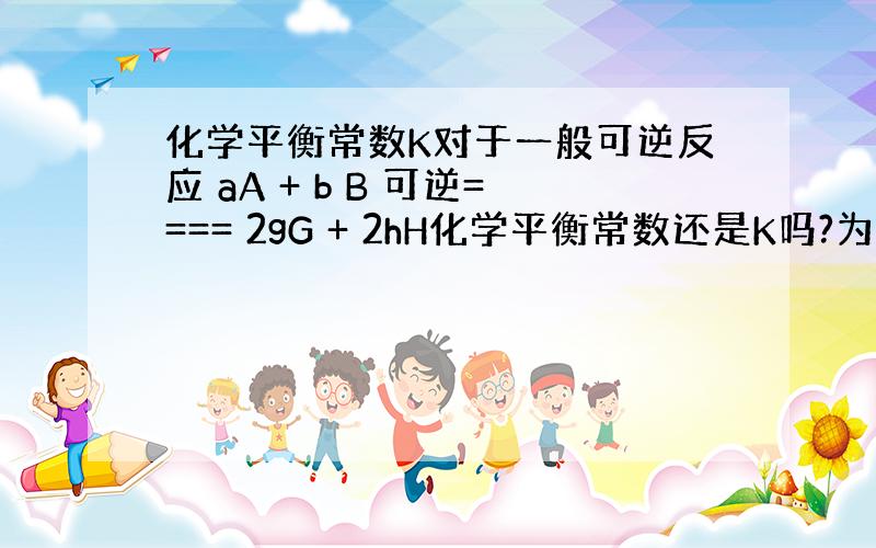 化学平衡常数K对于一般可逆反应 aA + b B 可逆==== 2gG + 2hH化学平衡常数还是K吗?为什么?