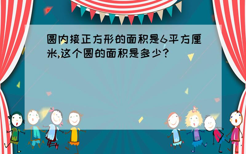 圆内接正方形的面积是6平方厘米,这个圆的面积是多少?