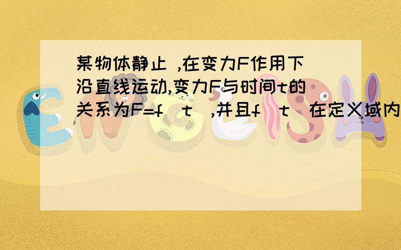 某物体静止 ,在变力F作用下沿直线运动,变力F与时间t的关系为F=f(t),并且f(t)在定义域内是增函数,求物体在t时