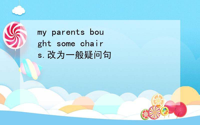 my parents bought some chairs.改为一般疑问句