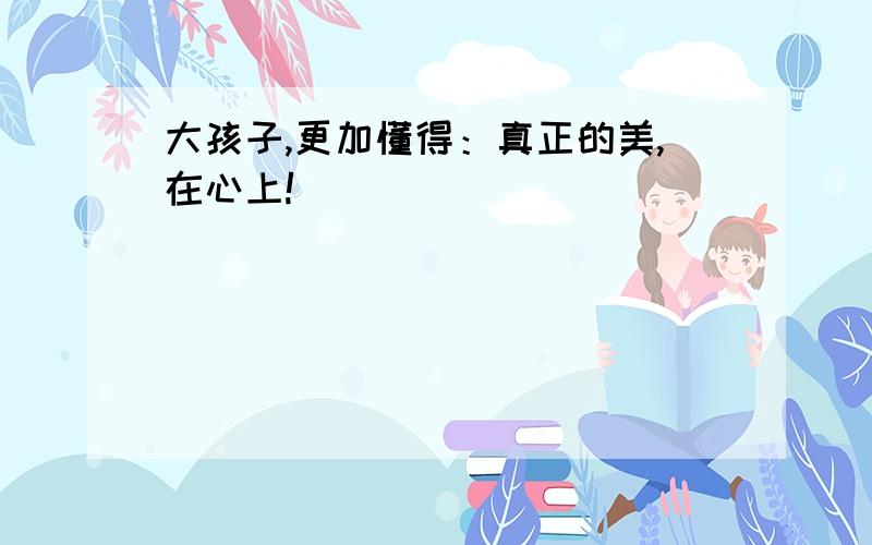 大孩子,更加懂得：真正的美,在心上!