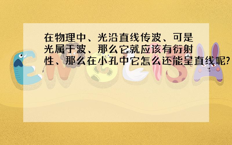 在物理中、光沿直线传波、可是光属于波、那么它就应该有衍射性、那么在小孔中它怎么还能呈直线呢?