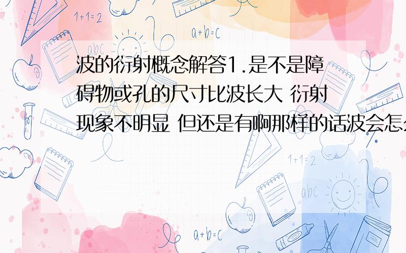 波的衍射概念解答1.是不是障碍物或孔的尺寸比波长大 衍射现象不明显 但还是有啊那样的话波会怎么传播（比如说波被障碍物完全