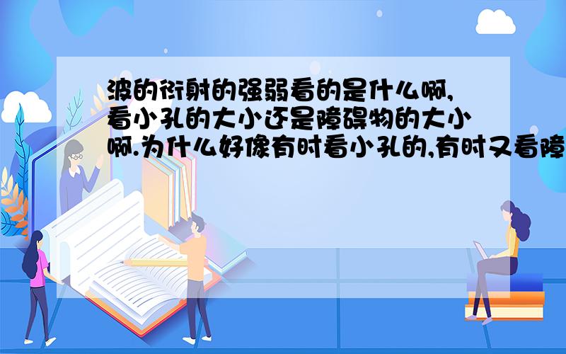 波的衍射的强弱看的是什么啊,看小孔的大小还是障碍物的大小啊.为什么好像有时看小孔的,有时又看障碍物