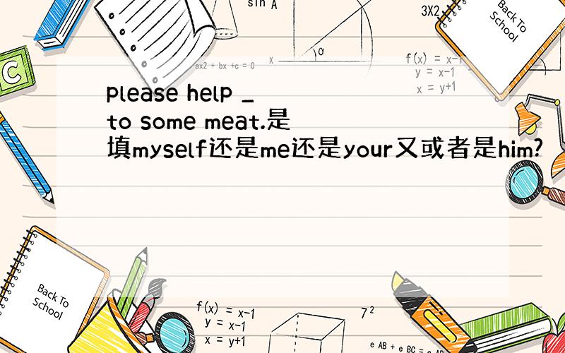 please help _ to some meat.是填myself还是me还是your又或者是him?