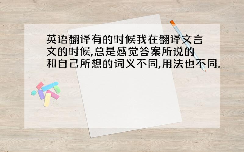 英语翻译有的时候我在翻译文言文的时候,总是感觉答案所说的和自己所想的词义不同,用法也不同.