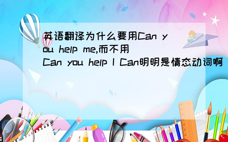 英语翻译为什么要用Can you help me,而不用Can you help I Can明明是情态动词啊