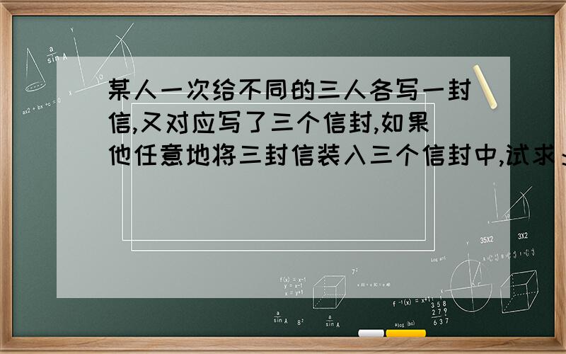 某人一次给不同的三人各写一封信,又对应写了三个信封,如果他任意地将三封信装入三个信封中,试求：