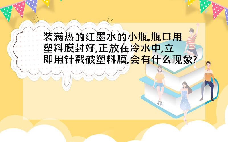 装满热的红墨水的小瓶,瓶口用塑料膜封好,正放在冷水中,立即用针戳破塑料膜,会有什么现象?