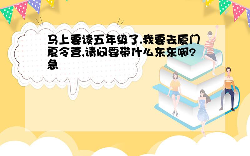 马上要读五年级了.我要去厦门夏令营,请问要带什么东东啊?急