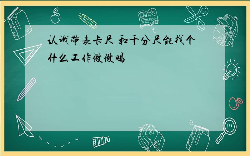 认识带表卡尺 和千分尺能找个什么工作做做吗