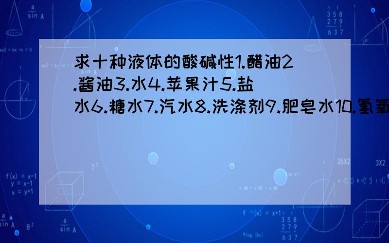 求十种液体的酸碱性1.醋油2.酱油3.水4.苹果汁5.盐水6.糖水7.汽水8.洗涤剂9.肥皂水10.氢氧化钠