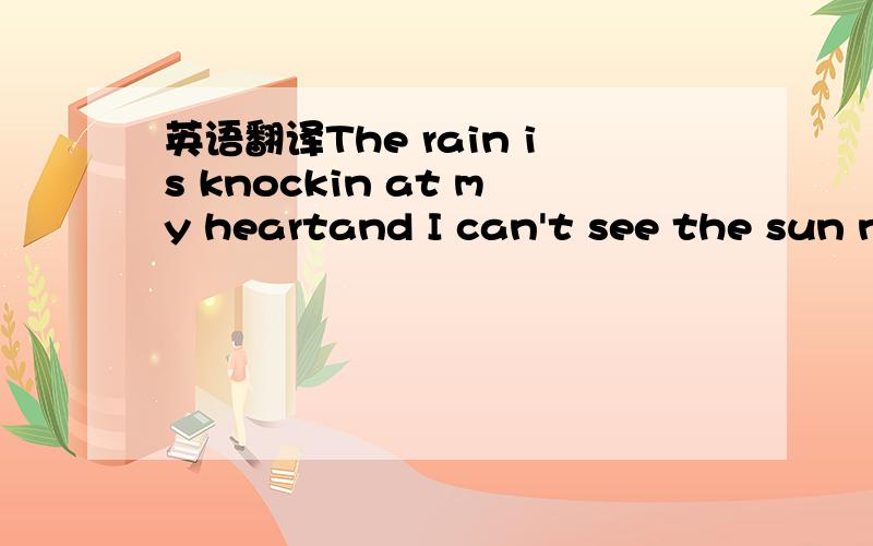 英语翻译The rain is knockin at my heartand I can't see the sun n