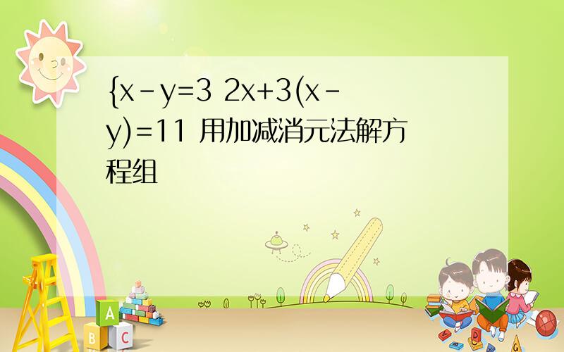 {x-y=3 2x+3(x-y)=11 用加减消元法解方程组