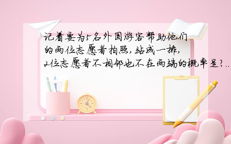 记着要为5名外国游客帮助他们的两位志愿者拍照,站成一排,2位志愿者不相邻也不在两端的概率是?..