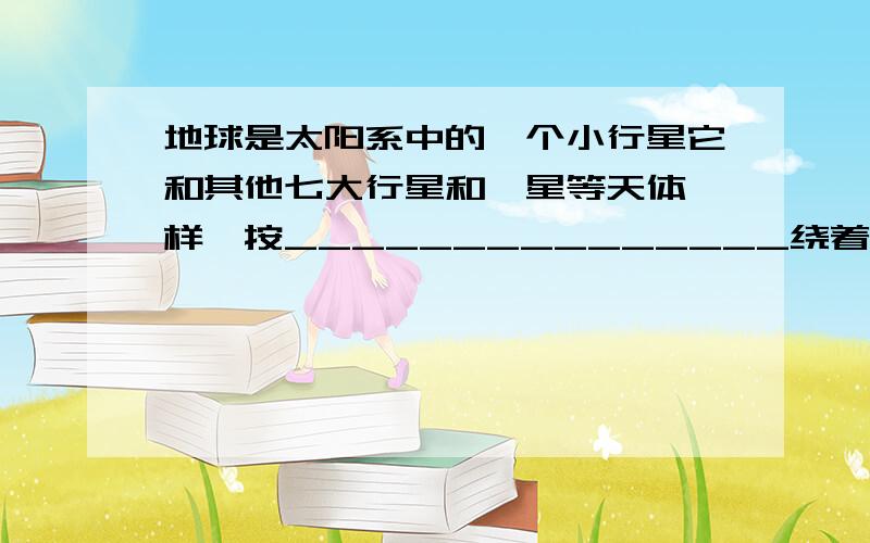 地球是太阳系中的一个小行星它和其他七大行星和彗星等天体一样,按_______________绕着太阳_________.