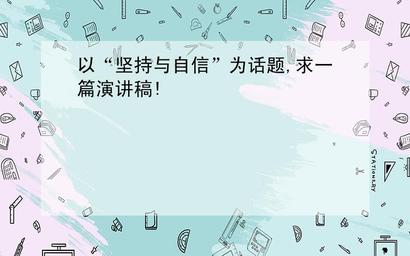 以“坚持与自信”为话题,求一篇演讲稿!