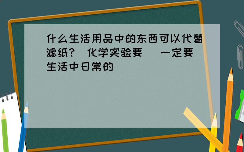 什么生活用品中的东西可以代替滤纸?(化学实验要) 一定要生活中日常的