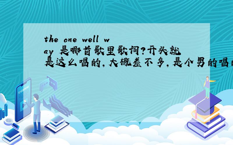 the one well way 是哪首歌里歌词?开头就是这么唱的,大概差不多,是个男的唱的,还是it's one we