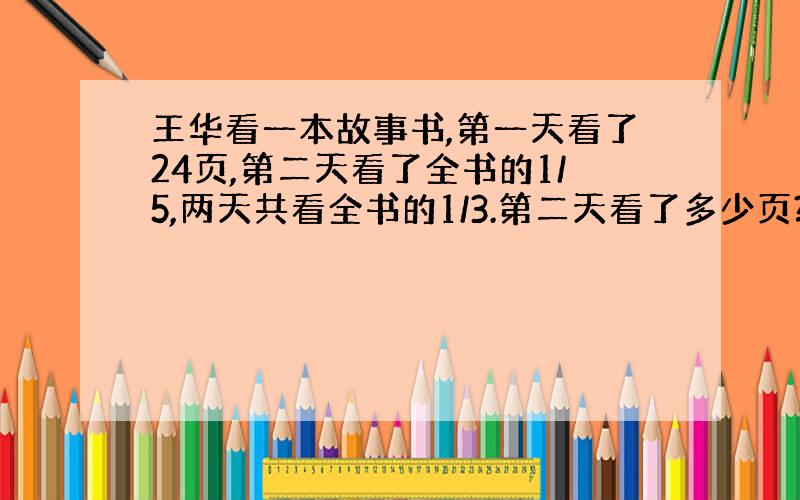 王华看一本故事书,第一天看了24页,第二天看了全书的1/5,两天共看全书的1/3.第二天看了多少页?