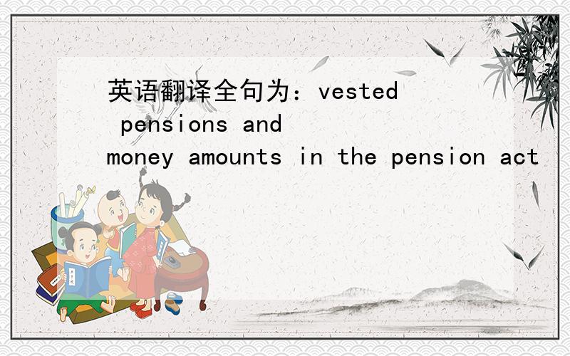 英语翻译全句为：vested pensions and money amounts in the pension act