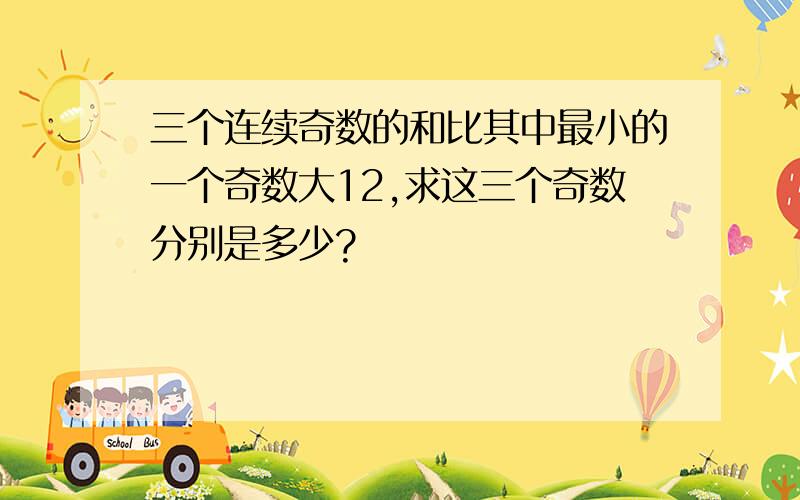 三个连续奇数的和比其中最小的一个奇数大12,求这三个奇数分别是多少?