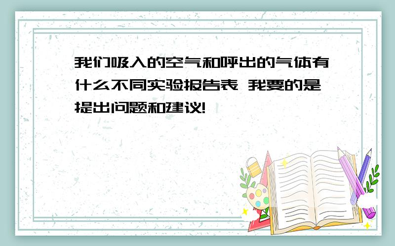 我们吸入的空气和呼出的气体有什么不同实验报告表 我要的是提出问题和建议!