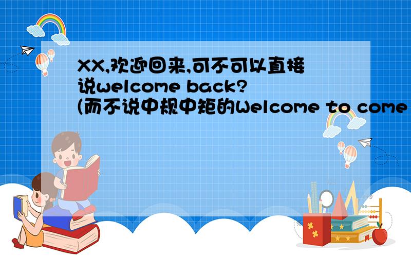 XX,欢迎回来,可不可以直接说welcome back?(而不说中规中矩的Welcome to come back）