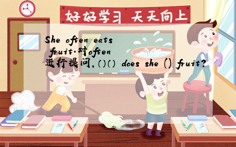 She often eats fruit.对often 进行提问,（）（） does she () fruit?