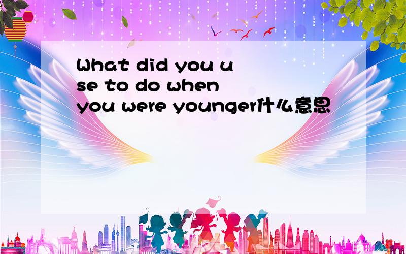 What did you use to do when you were younger什么意思