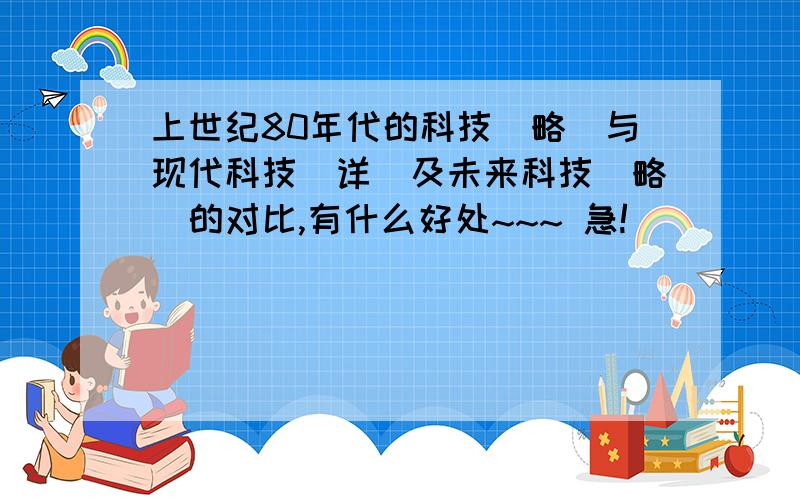 上世纪80年代的科技（略）与现代科技（详）及未来科技（略）的对比,有什么好处~~~ 急!