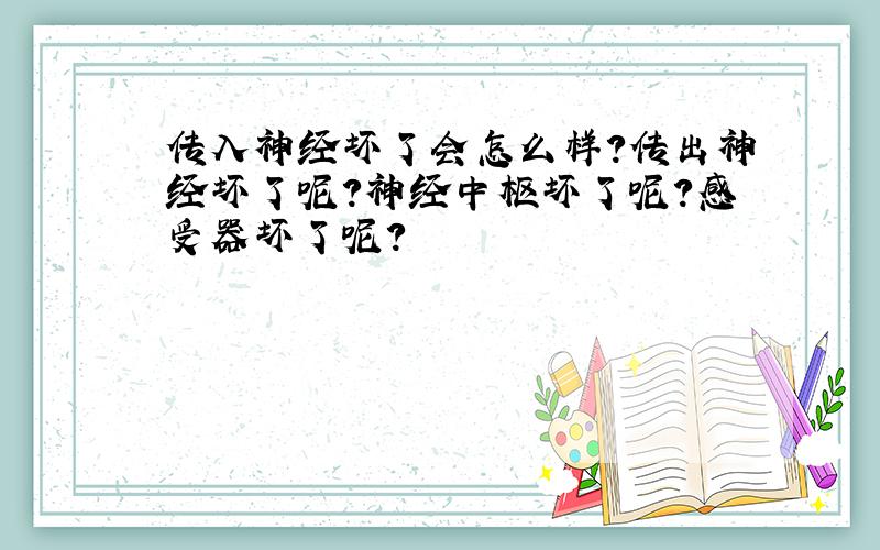 传入神经坏了会怎么样?传出神经坏了呢?神经中枢坏了呢?感受器坏了呢?