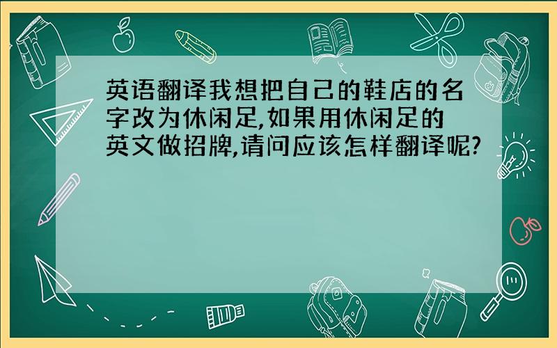 英语翻译我想把自己的鞋店的名字改为休闲足,如果用休闲足的英文做招牌,请问应该怎样翻译呢?