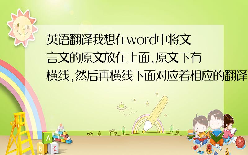 英语翻译我想在word中将文言文的原文放在上面,原文下有横线,然后再横线下面对应着相应的翻译,就像平常的一些古诗文翻译书