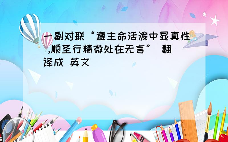 一副对联“遵主命活泼中显真性 ,顺圣行精微处在无言” 翻译成 英文