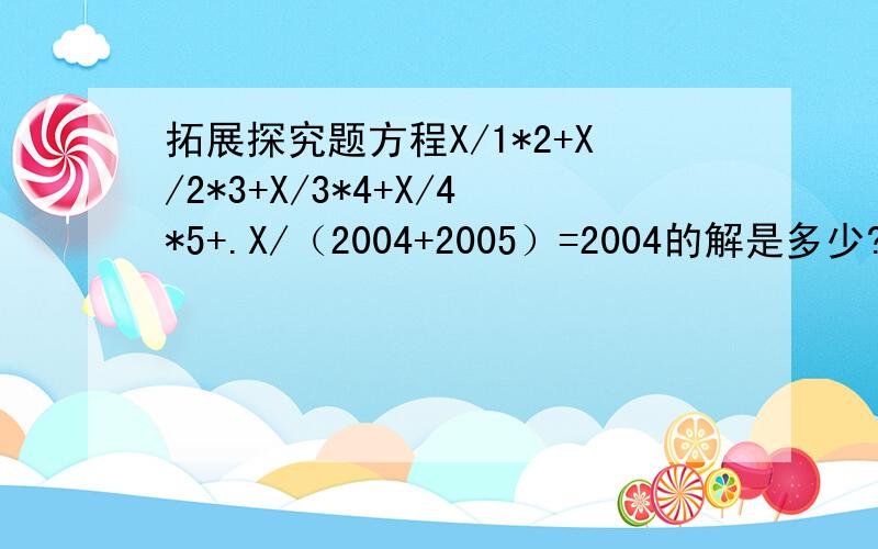 拓展探究题方程X/1*2+X/2*3+X/3*4+X/4*5+.X/（2004+2005）=2004的解是多少?