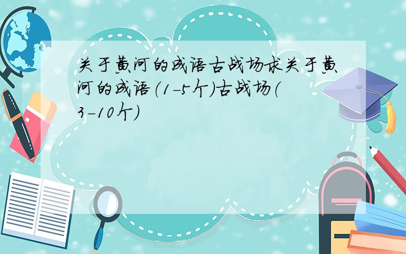 关于黄河的成语古战场求关于黄河的成语（1-5个）古战场（3-10个）